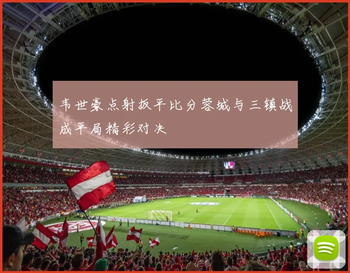 韦世豪点射扳平比分蓉城与三镇战成平局精彩对决