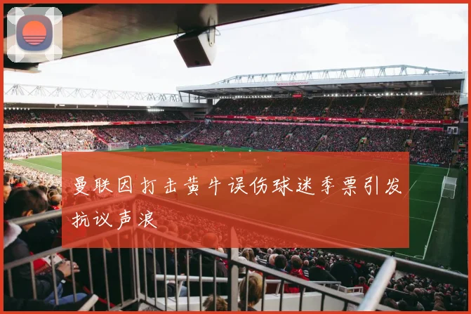 曼联因打击黄牛误伤球迷季票引发抗议声浪