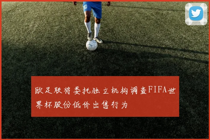 欧足联将委托独立机构调查FIFA世界杯股份低价出售行为