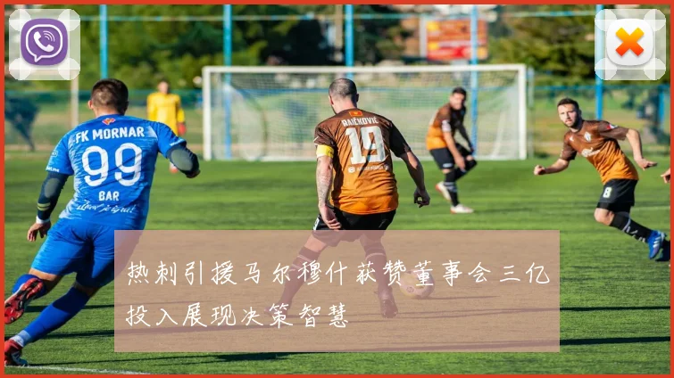 热刺引援马尔穆什获赞董事会三亿投入展现决策智慧