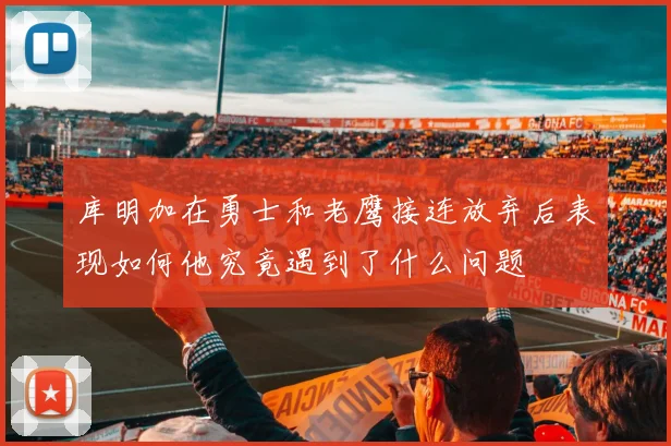 库明加在勇士和老鹰接连放弃后表现如何他究竟遇到了什么问题