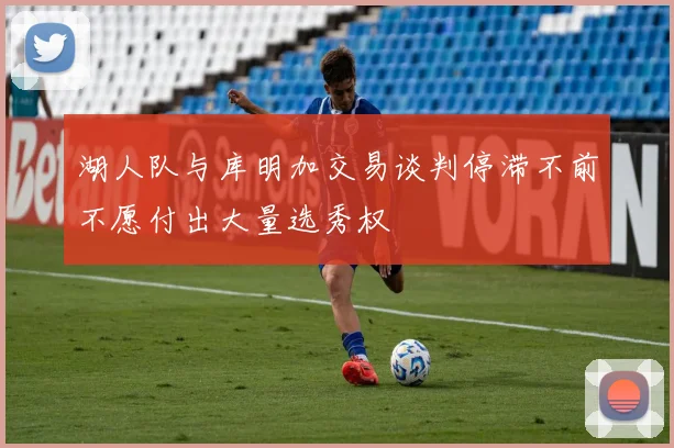 湖人队与库明加交易谈判停滞不前不愿付出大量选秀权
