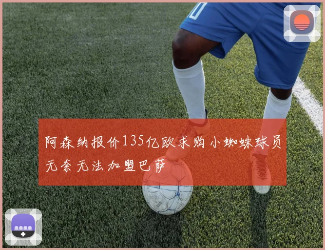 阿森纳报价135亿欧求购小蜘蛛球员无奈无法加盟巴萨