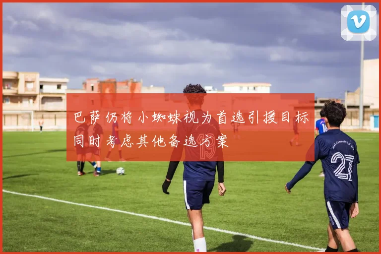 巴萨仍将小蜘蛛视为首选引援目标同时考虑其他备选方案