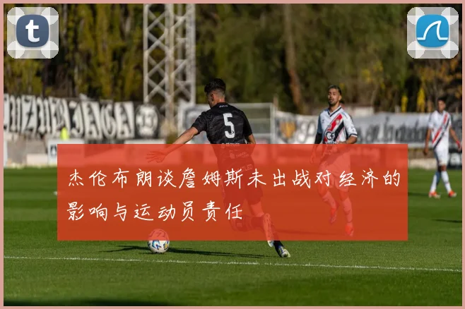杰伦布朗谈詹姆斯未出战对经济的影响与运动员责任