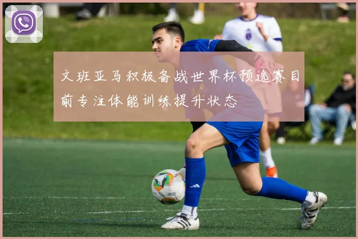 文班亚马积极备战世界杯预选赛目前专注体能训练提升状态