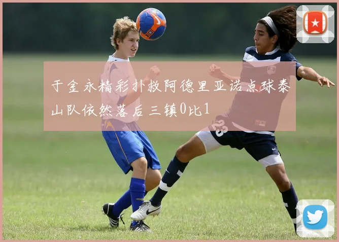 于金永精彩扑救阿德里亚诺点球泰山队依然落后三镇0比1