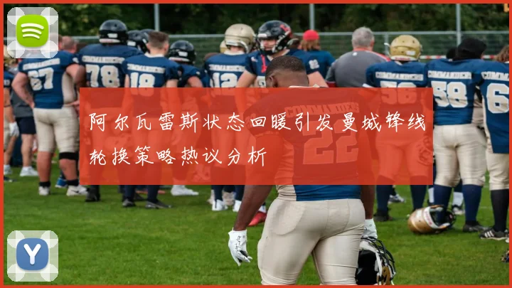 阿尔瓦雷斯状态回暖引发曼城锋线轮换策略热议分析