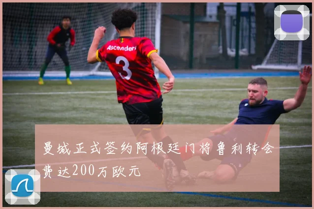 曼城正式签约阿根廷门将鲁利转会费达200万欧元