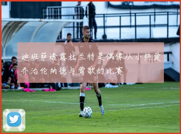 迪班萨透露杜兰特是偶像从小热爱乔治伦纳德与莺歌的比赛